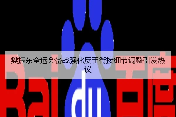 樊振东全运会备战强化反手衔接细节调整引发热议
