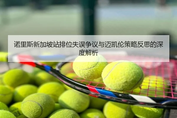 诺里斯新加坡站排位失误争议与迈凯伦策略反思的深度解析