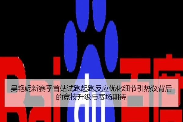 吴艳妮新赛季首站试跑起跑反应优化细节引热议背后的竞技升级与赛场期待