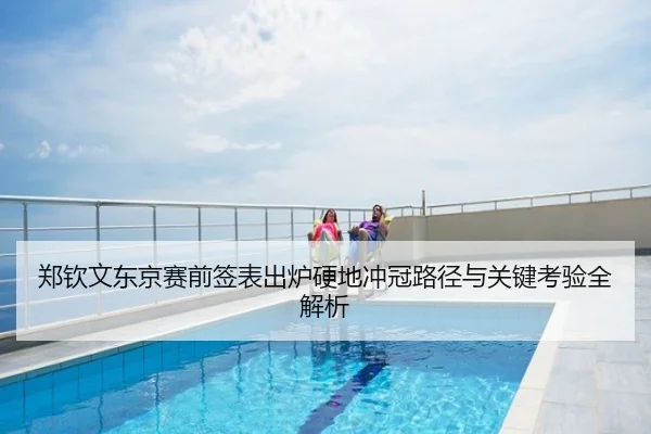 郑钦文东京赛前签表出炉硬地冲冠路径与关键考验全解析