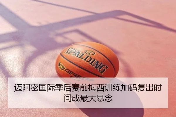 迈阿密国际季后赛前梅西训练加码复出时间成最大悬念