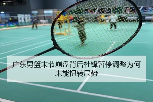 广东男篮末节崩盘背后杜锋暂停调整为何未能扭转局势